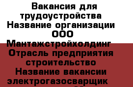 Вакансия для трудоустройства › Название организации ­ ООО “Мантажстройхолдинг“ › Отрасль предприятия ­ строительство › Название вакансии ­ электрогазосварщик 4-6 разряда › Место работы ­ гор. Нефтеюганск улица мира 9/2 - Ханты-Мансийский, Нефтеюганск г. Работа » Вакансии   
